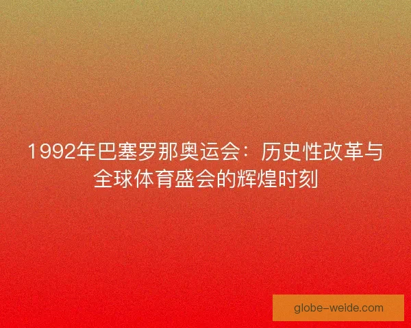 1992年巴塞罗那奥运会：历史性改革与全球体育盛会的辉煌时刻