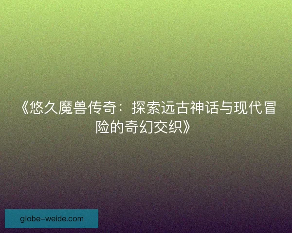 《悠久魔兽传奇：探索远古神话与现代冒险的奇幻交织》