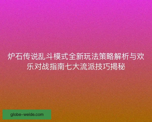 炉石传说乱斗模式全新玩法策略解析与欢乐对战指南七大流派技巧揭秘