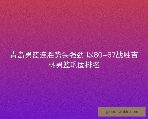 青岛男篮连胜势头强劲 以80-67战胜吉林男篮巩固排名