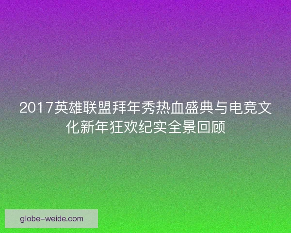 2017英雄联盟拜年秀热血盛典与电竞文化新年狂欢纪实全景回顾