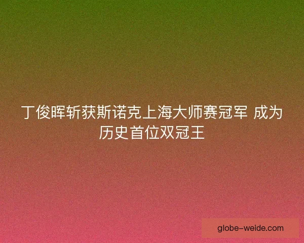 丁俊晖斩获斯诺克上海大师赛冠军 成为历史首位双冠王