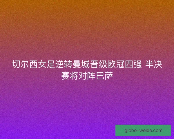 切尔西女足逆转曼城晋级欧冠四强 半决赛将对阵巴萨