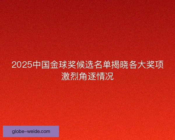 2025中国金球奖候选名单揭晓各大奖项激烈角逐情况